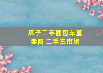 瓜子二手面包车直卖网 二手车市场